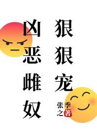 凶恶雌奴狠狠宠 凶恶雌奴狠狠宠